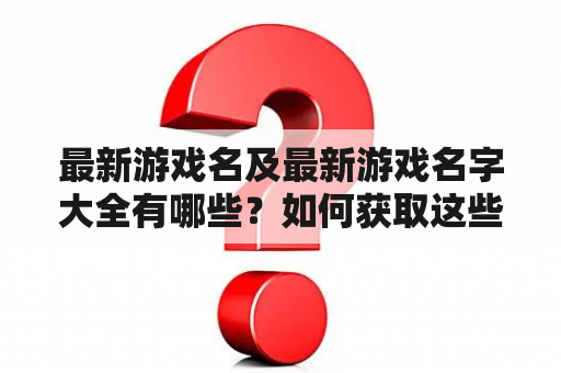 最新游戏名及最新游戏名字大全有哪些？如何获取这些游戏？这里为您详细解答！