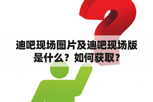 迪吧现场图片及迪吧现场版是什么？如何获取？