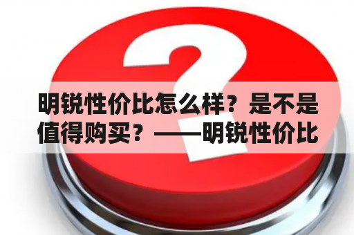 明锐性价比怎么样？是不是值得购买？——明锐性价比的详细评测