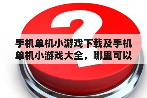 手机单机小游戏下载及手机单机小游戏大全，哪里可以找到？