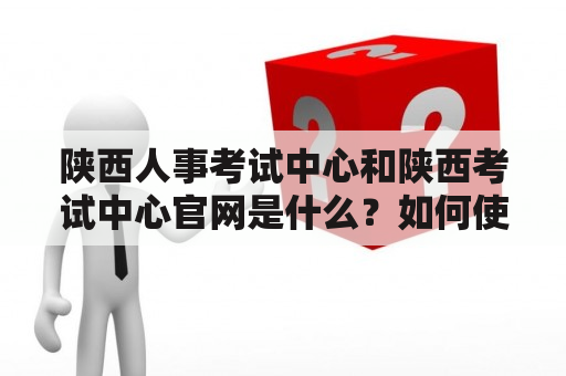 陕西人事考试中心和陕西考试中心官网是什么？如何使用？