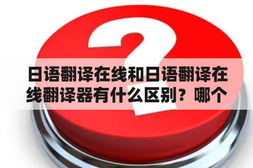 日语翻译在线和日语翻译在线翻译器有什么区别？哪个更适合日语学习者使用？