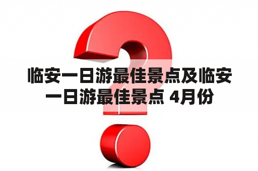 临安一日游最佳景点及临安一日游最佳景点 4月份