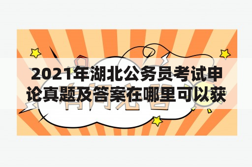 2021年湖北公务员考试申论真题及答案在哪里可以获取？如何备考2021年湖北公务员考试？