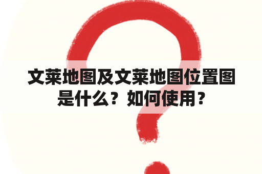 文莱地图及文莱地图位置图是什么？如何使用？