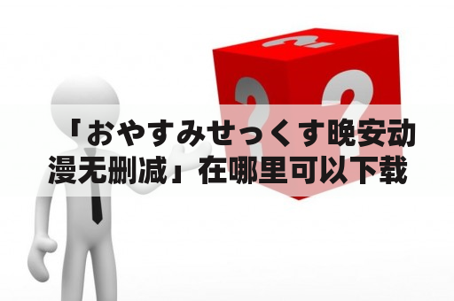 「おやすみせっくす晚安动漫无删减」在哪里可以下载？」