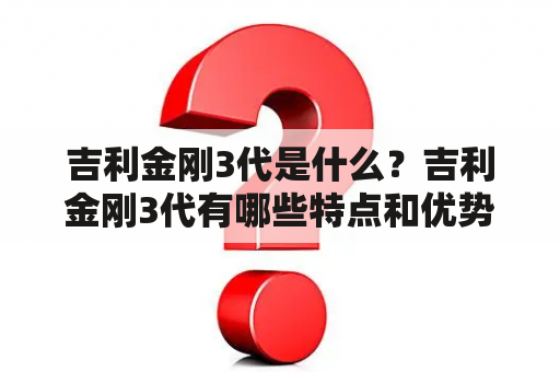 吉利金刚3代是什么？吉利金刚3代有哪些特点和优势？吉利金刚3代值得购买吗？