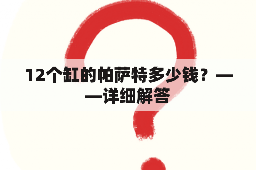 12个缸的帕萨特多少钱？——详细解答