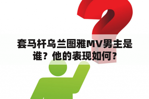 套马杆乌兰图雅MV男主是谁？他的表现如何？