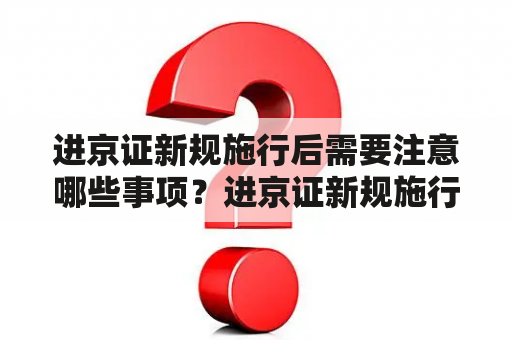 进京证新规施行后需要注意哪些事项？进京证新规施行最新消息是什么？