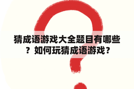 猜成语游戏大全题目有哪些？如何玩猜成语游戏？