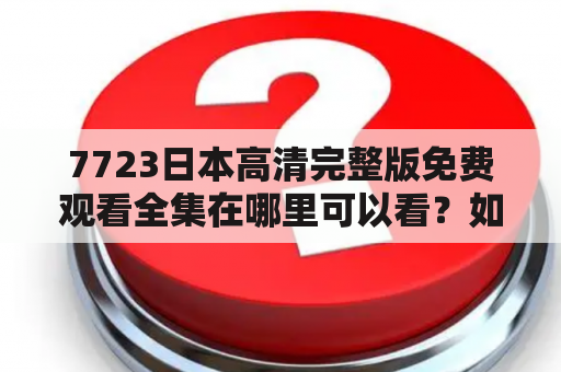 7723日本高清完整版免费观看全集在哪里可以看？如何观看？