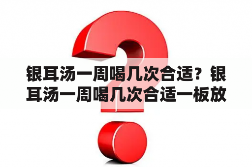 银耳汤一周喝几次合适？银耳汤一周喝几次合适一板放多少糖好？