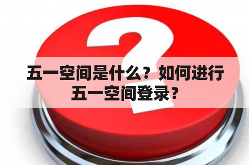 五一空间是什么？如何进行五一空间登录？