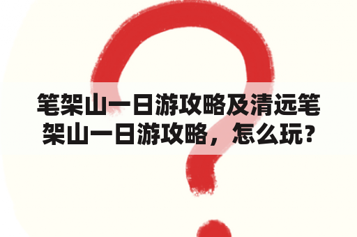 笔架山一日游攻略及清远笔架山一日游攻略，怎么玩？