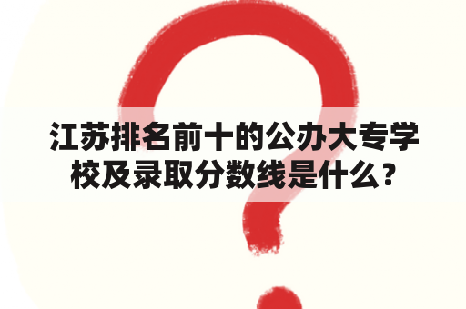 江苏排名前十的公办大专学校及录取分数线是什么？