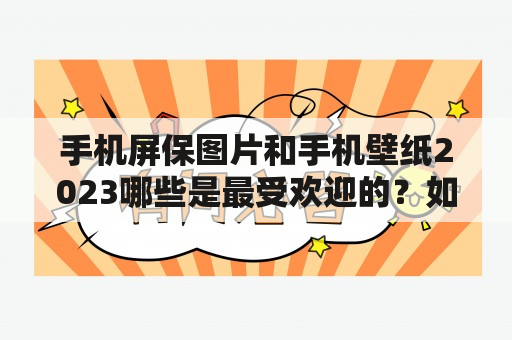 手机屏保图片和手机壁纸2023哪些是最受欢迎的？如何选择和设置？