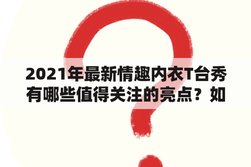 2021年最新情趣内衣T台秀有哪些值得关注的亮点？如何选择适合自己的情趣内衣款式？