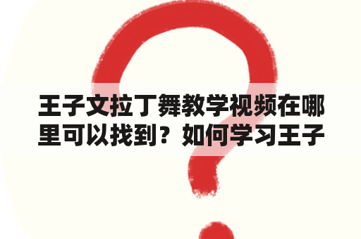 王子文拉丁舞教学视频在哪里可以找到？如何学习王子文拉丁舞？