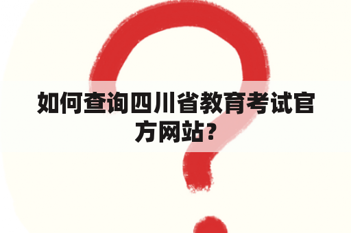 如何查询四川省教育考试官方网站？