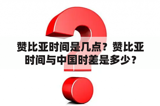 赞比亚时间是几点？赞比亚时间与中国时差是多少？