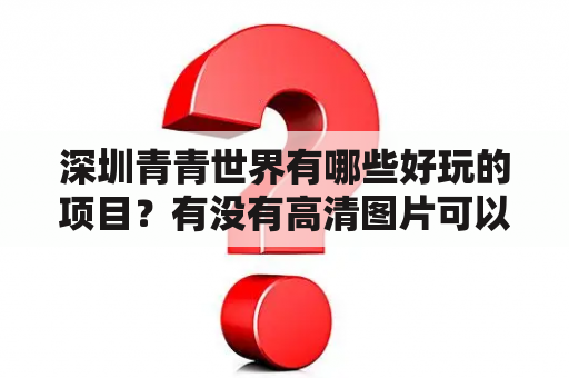 深圳青青世界有哪些好玩的项目？有没有高清图片可以欣赏？