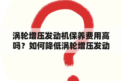 涡轮增压发动机保养费用高吗？如何降低涡轮增压发动机保养费用？