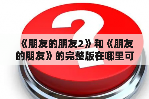 《朋友的朋友2》和《朋友的朋友》的完整版在哪里可以观看？有没有高清资源？需要付费吗？