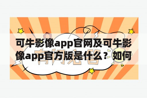 可牛影像app官网及可牛影像app官方版是什么？如何下载和使用？有哪些功能和优势？