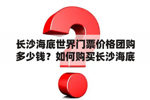 长沙海底世界门票价格团购多少钱？如何购买长沙海底世界门票？