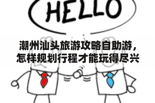 潮州汕头旅游攻略自助游，怎样规划行程才能玩得尽兴？