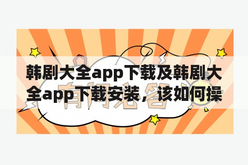 韩剧大全app下载及韩剧大全app下载安装，该如何操作？