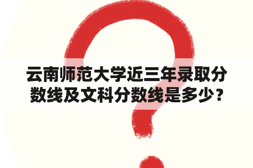 云南师范大学近三年录取分数线及文科分数线是多少？如何提高录取率？（问答）