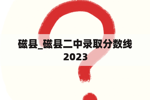 磁县_磁县二中录取分数线2023