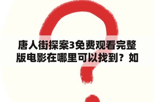 唐人街探案3免费观看完整版电影在哪里可以找到？如何免费观看？