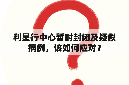 利星行中心暂时封闭及疑似病例，该如何应对？