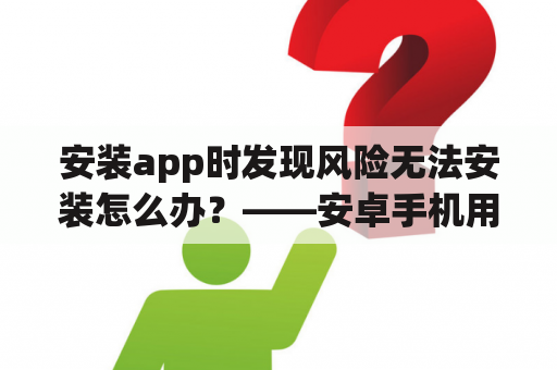 安装app时发现风险无法安装怎么办？——安卓手机用户必看！