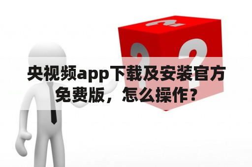 央视频app下载及安装官方免费版，怎么操作？