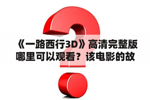 《一路西行3D》高清完整版哪里可以观看？该电影的故事情节是什么？演员阵容如何？