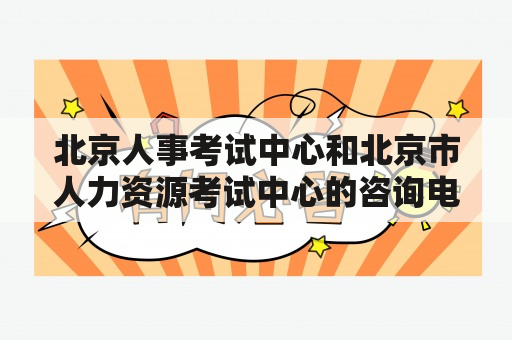 北京人事考试中心和北京市人力资源考试中心的咨询电话是多少？如何联系他们？