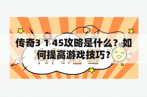 传奇3 1 45攻略是什么？如何提高游戏技巧？