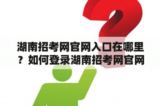 湖南招考网官网入口在哪里？如何登录湖南招考网官网？