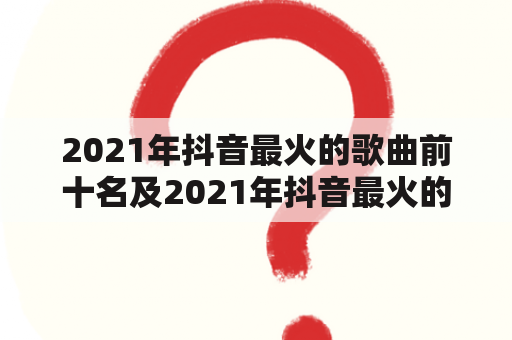 2021年抖音最火的歌曲前十名及2021年抖音最火的歌曲前十名伤感