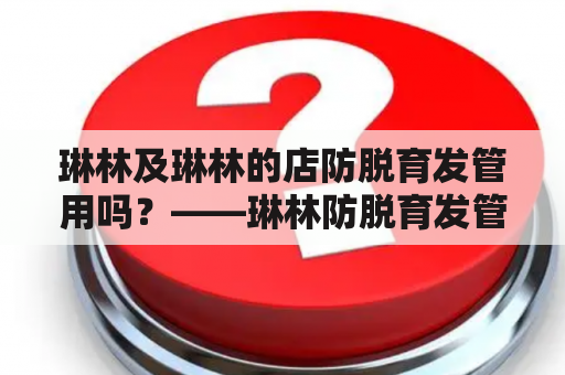 琳林及琳林的店防脱育发管用吗？——琳林防脱育发管真的有效吗？