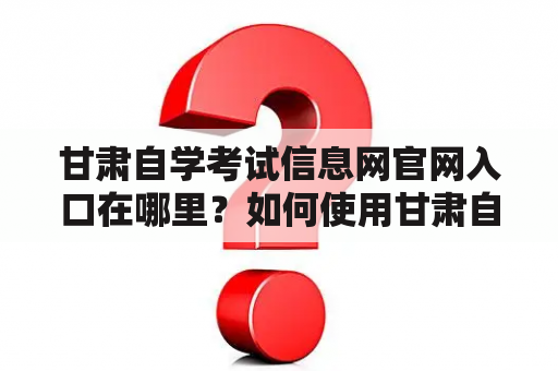 甘肃自学考试信息网官网入口在哪里？如何使用甘肃自学考试信息网官网进行自学考试报名？