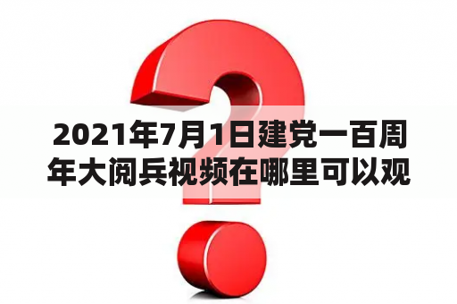 2021年7月1日建党一百周年大阅兵视频在哪里可以观看？如何回顾这场盛大的阅兵式？