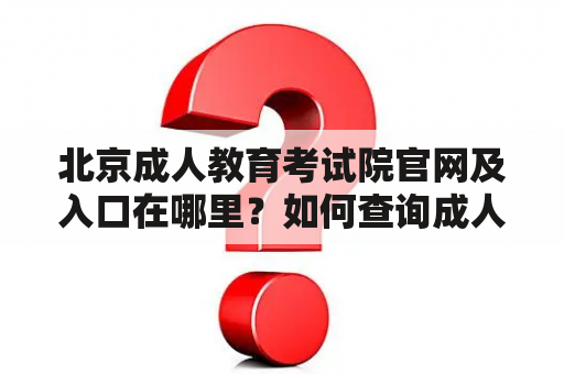 北京成人教育考试院官网及入口在哪里？如何查询成人高考相关信息？