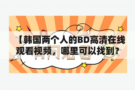 【韩国两个人的BD高清在线观看视频，哪里可以找到？】