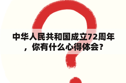 中华人民共和国成立72周年，你有什么心得体会？