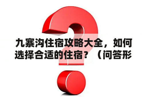 九寨沟住宿攻略大全，如何选择合适的住宿？（问答形式）